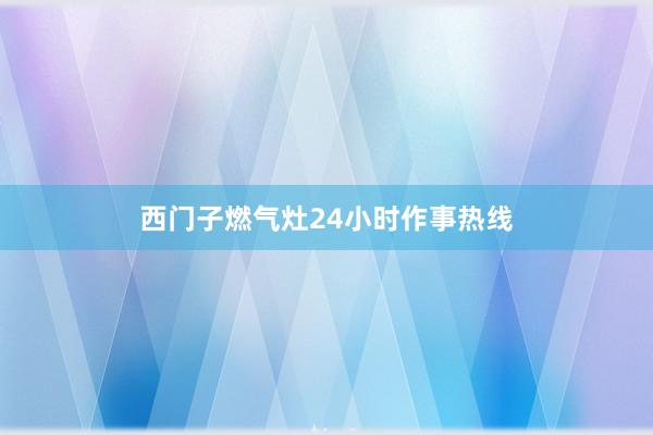 西门子燃气灶24小时作事热线