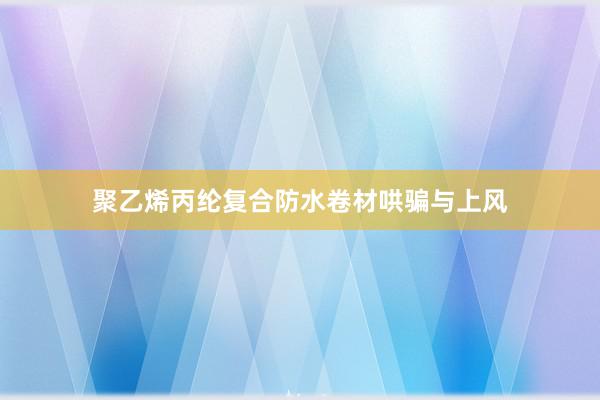 聚乙烯丙纶复合防水卷材哄骗与上风