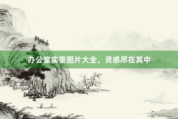 办公室实景图片大全，灵感尽在其中