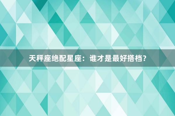 天秤座绝配星座：谁才是最好搭档？