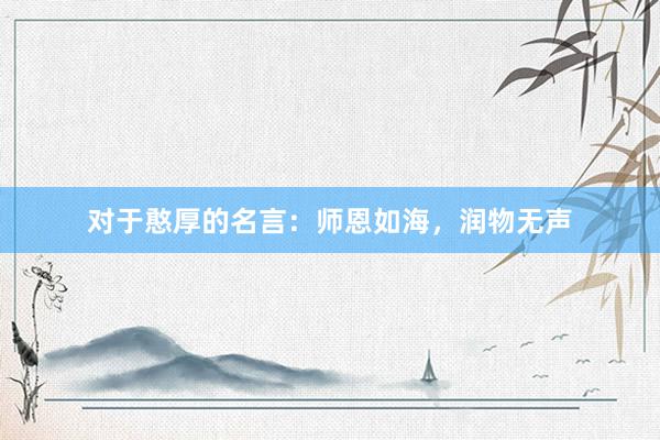 对于憨厚的名言：师恩如海，润物无声