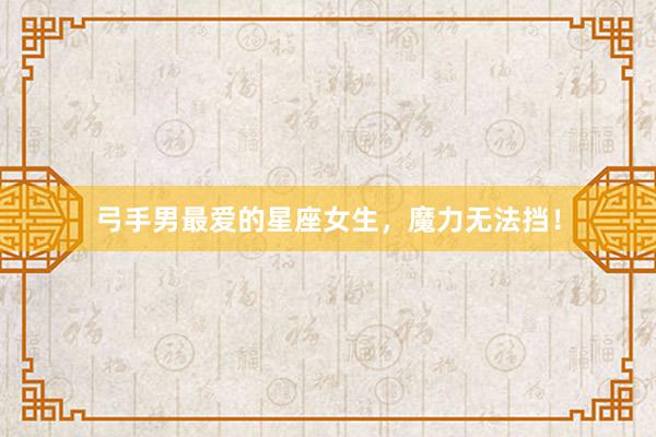 弓手男最爱的星座女生，魔力无法挡！