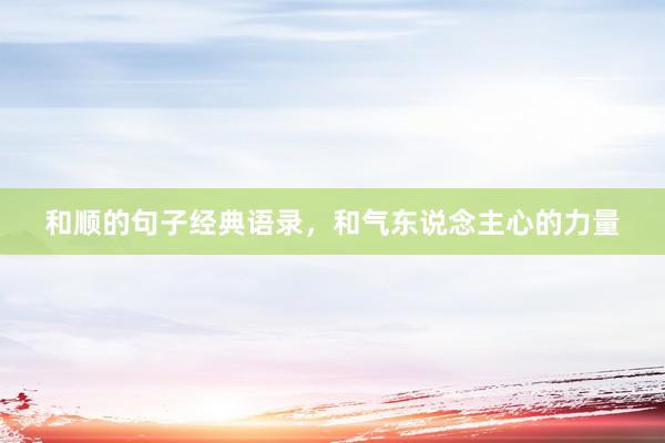 和顺的句子经典语录，和气东说念主心的力量