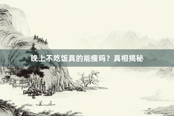 晚上不吃饭真的能瘦吗？真相揭秘