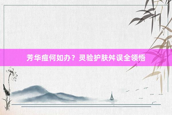 芳华痘何如办？灵验护肤舛误全领悟
