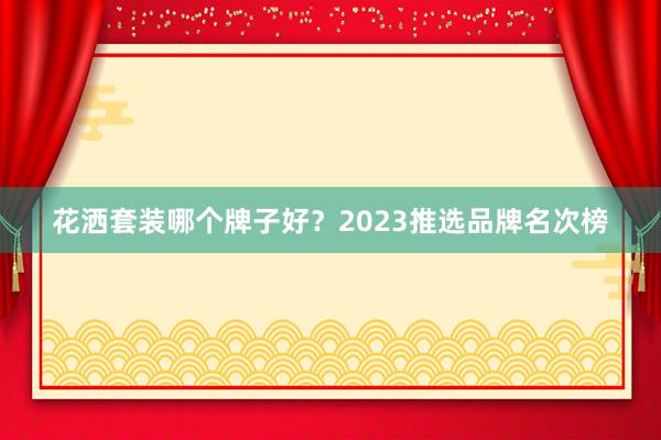 花洒套装哪个牌子好？2023推选品牌名次榜