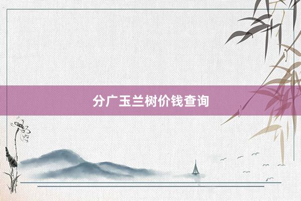 分广玉兰树价钱查询