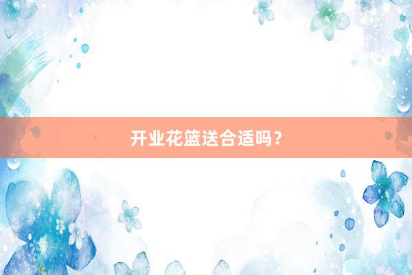 开业花篮送合适吗？
