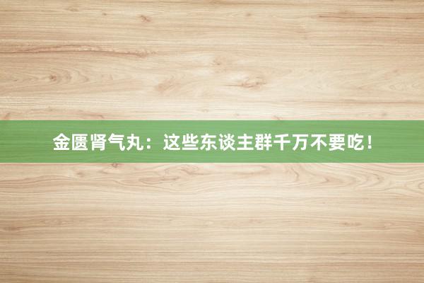 金匮肾气丸：这些东谈主群千万不要吃！