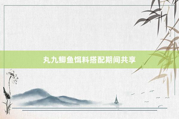 丸九鲫鱼饵料搭配期间共享