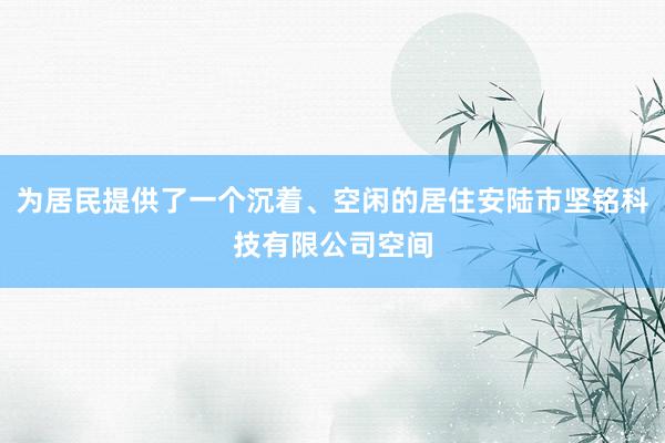为居民提供了一个沉着、空闲的居住安陆市坚铭科技有限公司空间