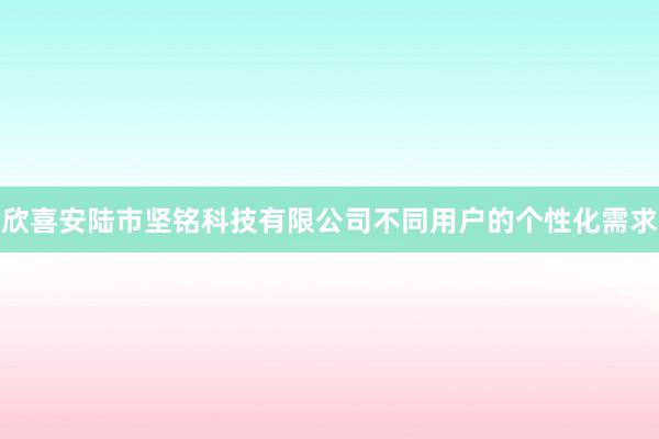欣喜安陆市坚铭科技有限公司不同用户的个性化需求